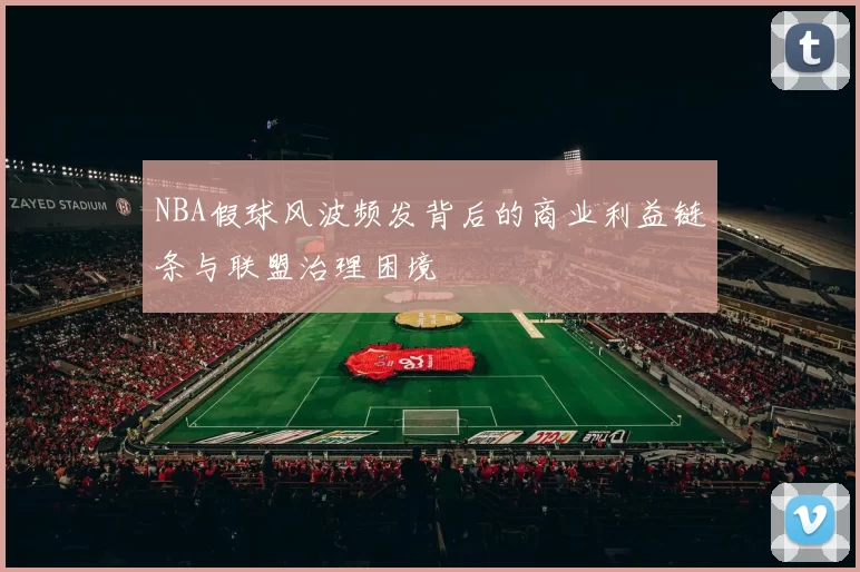 NBA假球风波频发背后的商业利益链条与联盟治理困境