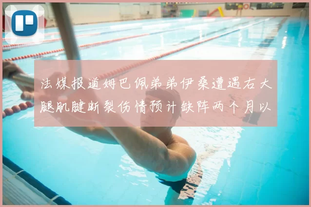 法媒报道姆巴佩弟弟伊桑遭遇右大腿肌腱断裂伤情预计缺阵两个月以上