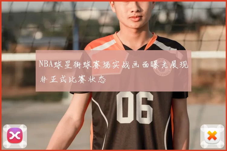 NBA球星街球赛场实战画面曝光展现非正式比赛状态