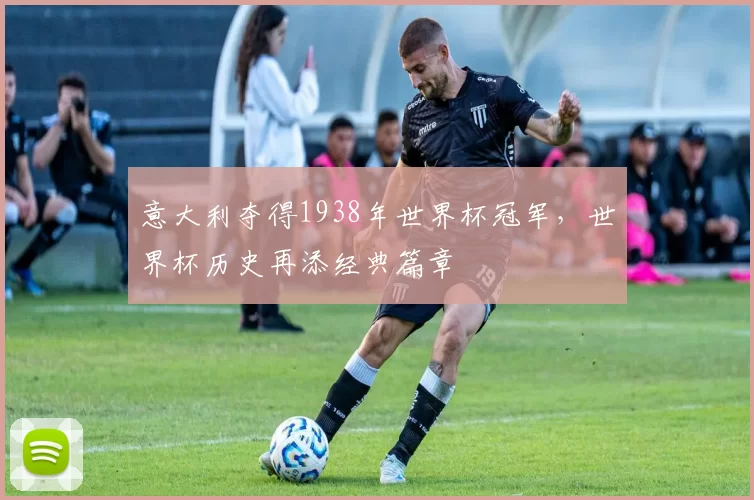 意大利夺得1938年世界杯冠军，世界杯历史再添经典篇章
