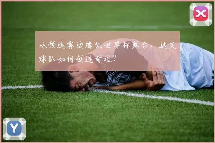 从预选赛边缘到世界杯舞台，这支球队如何创造奇迹？