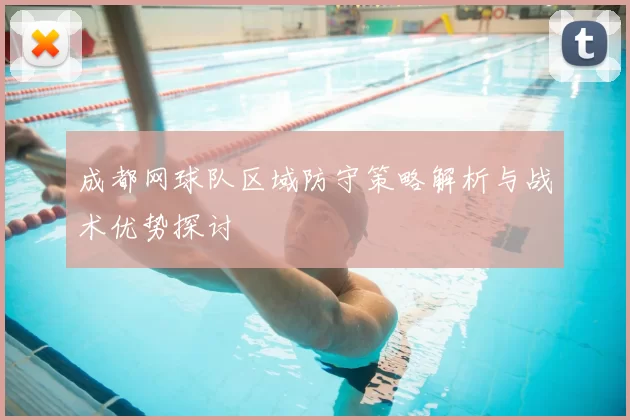 成都网球队区域防守策略解析与战术优势探讨