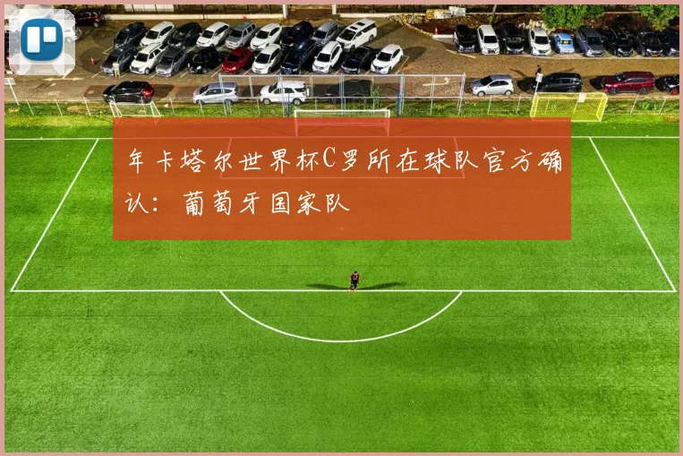 年卡塔尔世界杯C罗所在球队官方确认：葡萄牙国家队