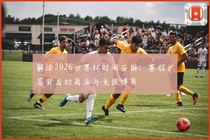 解读2026世界杯时间安排:赛程扩容背后的商业与竞技博弈