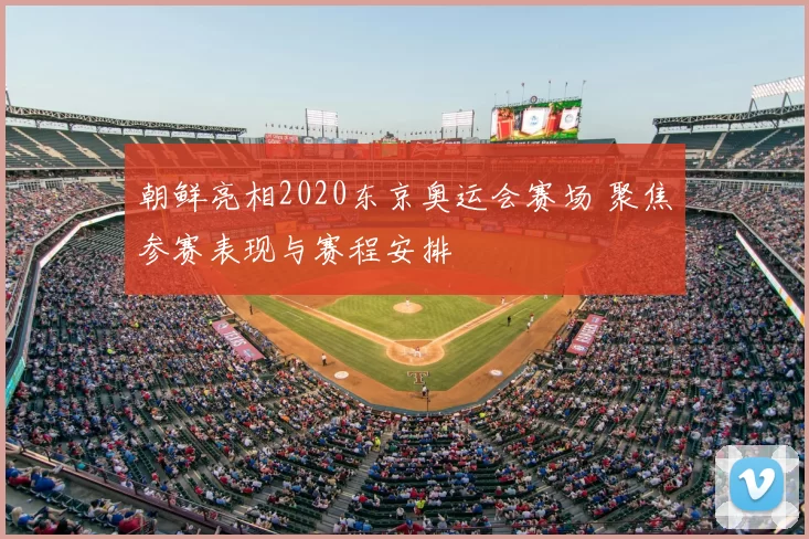 朝鲜亮相2020东京奥运会赛场 聚焦参赛表现与赛程安排