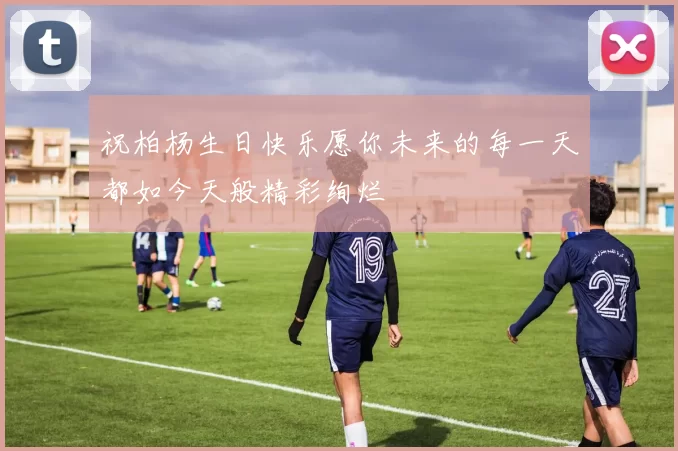 祝柏杨生日快乐愿你未来的每一天都如今天般精彩绚烂