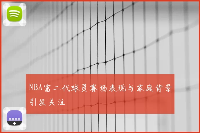 NBA富二代球员赛场表现与家庭背景引发关注
