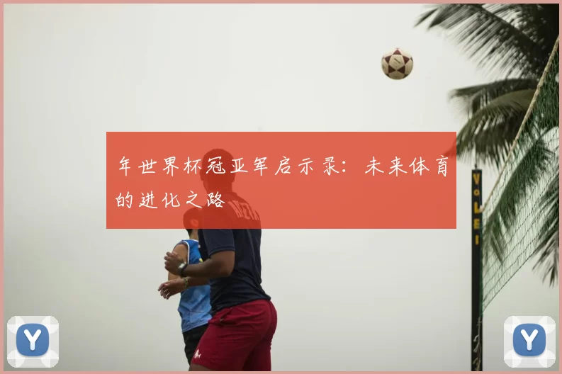 年世界杯冠亚军启示录：未来体育的进化之路
