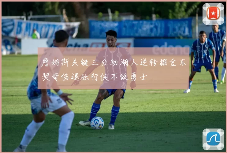 詹姆斯关键三分助湖人逆转掘金东契奇伤退独行侠不敌勇士