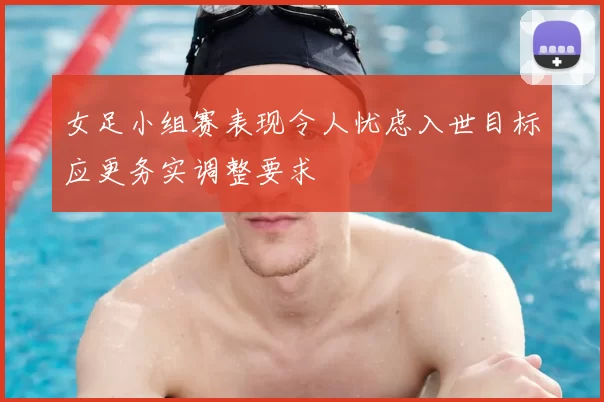 女足小组赛表现令人忧虑入世目标应更务实调整要求