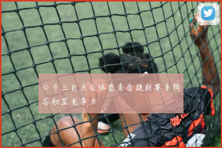 公牛三巨头合体首秀告捷新赛季阵容初显竞争力