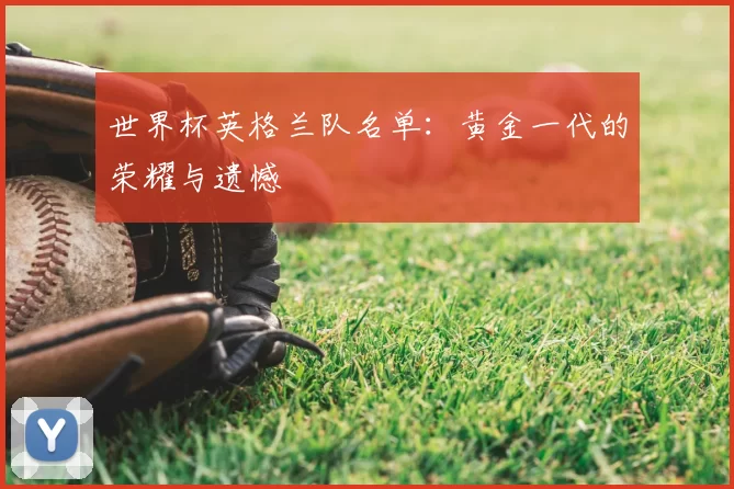 世界杯英格兰队名单:黄金一代的荣耀与遗憾