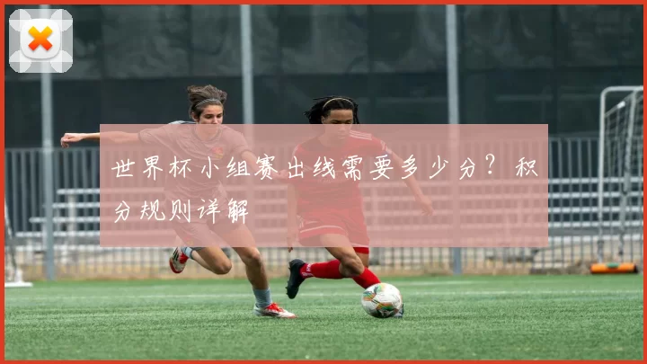 世界杯小组赛出线需要多少分？积分规则详解