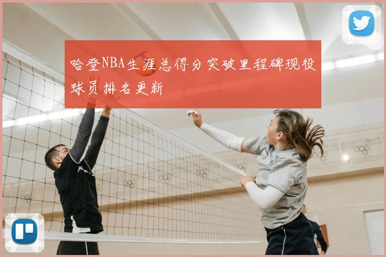 哈登NBA生涯总得分突破里程碑现役球员排名更新