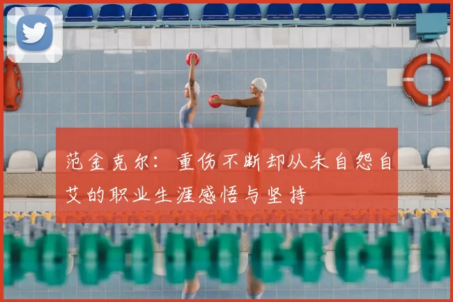 范金克尔：重伤不断却从未自怨自艾的职业生涯感悟与坚持