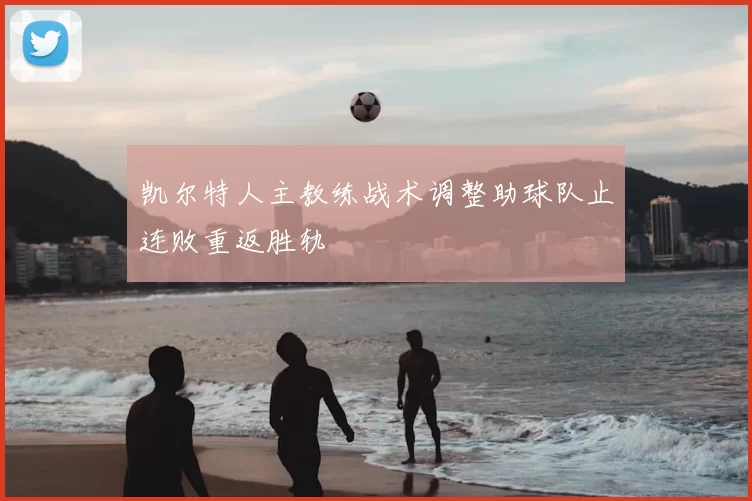 凯尔特人主教练战术调整助球队止连败重返胜轨