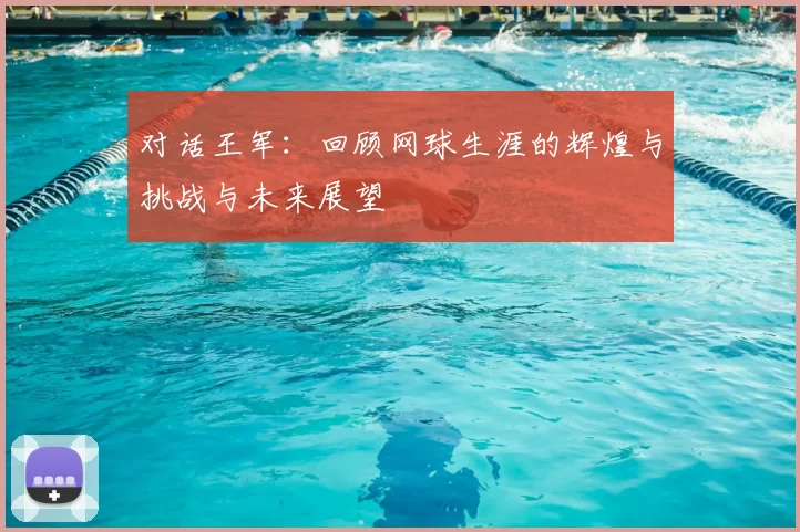 对话王军：回顾网球生涯的辉煌与挑战与未来展望