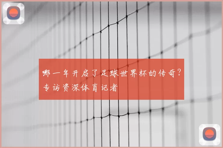哪一年开启了足球世界杯的传奇？专访资深体育记者