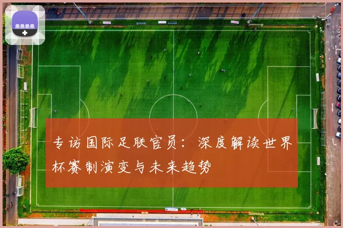 专访国际足联官员：深度解读世界杯赛制演变与未来趋势