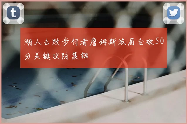 湖人击败步行者詹姆斯浓眉合砍50分关键攻防集锦