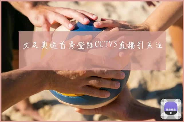 女足奥运首秀登陆CCTV5直播引关注