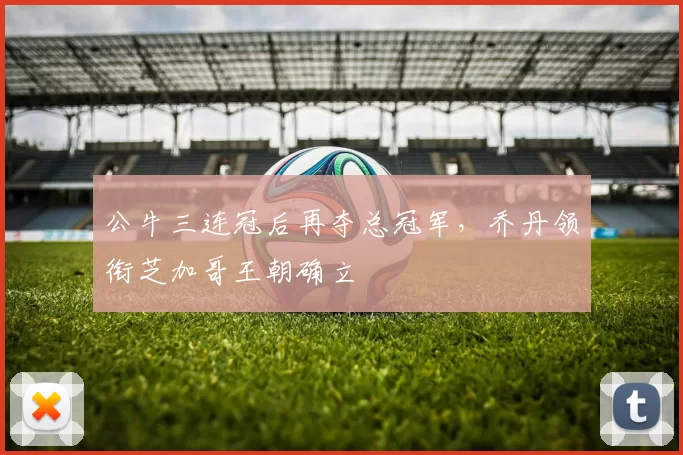 公牛三连冠后再夺总冠军，乔丹领衔芝加哥王朝确立