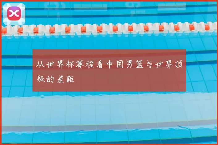 从世界杯赛程看中国男篮与世界顶级的差距