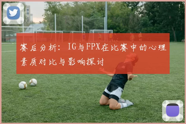 赛后分析：IG与FPX在比赛中的心理素质对比与影响探讨