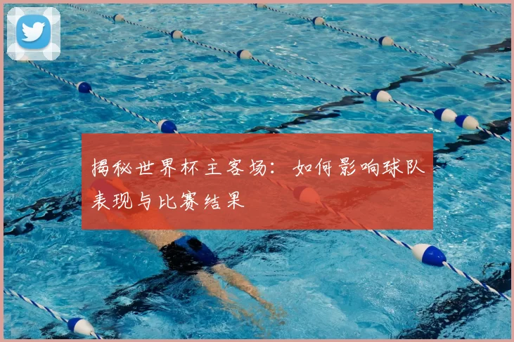 揭秘世界杯主客场：如何影响球队表现与比赛结果