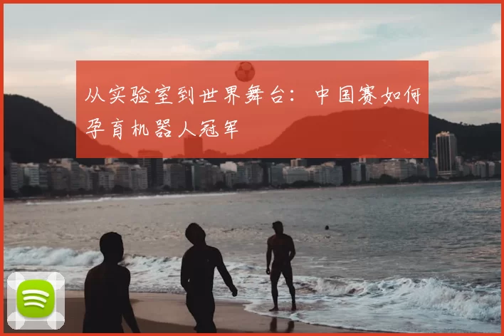 从实验室到世界舞台：中国赛如何孕育机器人冠军