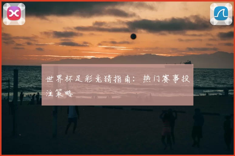世界杯足彩竞猜指南:热门赛事投注策略